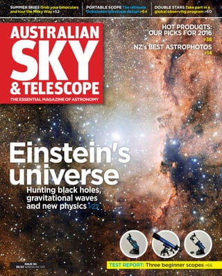 THEESSENTIALMAGAZINEOFASTRONOMY
SUMMER SKIES Grabyourbinoculars
andtourtheMilkyWay P52
PORTABLE SCOPE The ultimate
Dobsonian telescope design P64
DOUBLE STARS Take part in a
global observing program P60
TEST REPORT: Three beginner scopes P66
HOT PRODUCTS:
OUR PICKS FOR 2016
P36
NZ's BEST ASTROPHOTOS
P14
ISSUE 90
$9.50 NZ$9.50 INC GST
Hunting black holes,
gravitational waves
and new physics P22
 