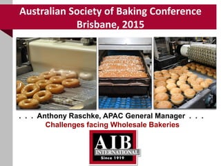 Australian Society of Baking Conference
Brisbane, 2015
. . . Anthony Raschke, APAC General Manager . . .
Challenges facing Wholesale Bakeries
 