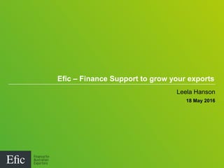 Leela Hanson
18 May 2016
Efic – Finance Support to grow your exports
 