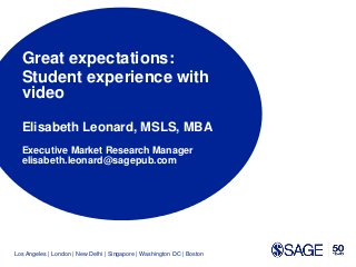 Los Angeles | London | New Delhi | Singapore | Washington DC | Boston
Great expectations:
Student experience with
video
Elisabeth Leonard, MSLS, MBA
Executive Market Research Manager
elisabeth.leonard@sagepub.com
 