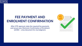 FEE PAYMENT AND
ENROLMENT CONFIRMATION
After GTE approval, make the required fee payments
and secure your Electronic Confirmation of Enrolment
(eCOE) – a key document for visa lodgment.
 
