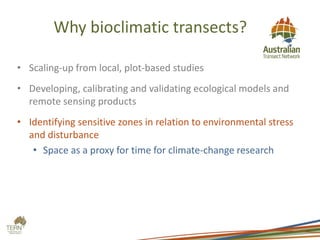 Why bioclimatic transects?
• Scaling-up from local, plot-based studies
• Developing, calibrating and validating ecological models and
remote sensing products
• Identifying sensitive zones in relation to environmental stress
and disturbance
• Space as a proxy for time for climate-change research
 