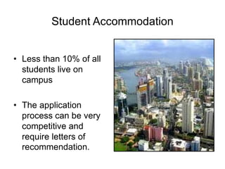 Student Accommodation
• Less than 10% of all
students live on
campus
• The application
process can be very
competitive and
require letters of
recommendation.
 