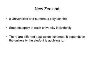 New Zealand
• 8 Universities and numerous polytechnics
• Students apply to each university individually
• There are different application schemes. It depends on
the university the student is applying to.
 