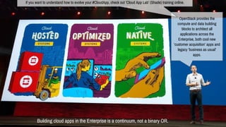 Building cloud apps in the Enterprise is a continuum, not a binary OR.
OpenStack provides the
compute and data building
blocks to architect all
applications across the
Enterprise, both cool new
‘customer acquisition’ apps and
legacy ‘business as usual’
apps.
If you want to understand how to evolve your #CloudApp, check out ‘Cloud App Lab’ (Shade) training online.
 