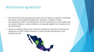 Matrimonio igualitario
 El matrimonio entre personas del mismo sexo en México es legal en veintisiete
de treinta y dos en...