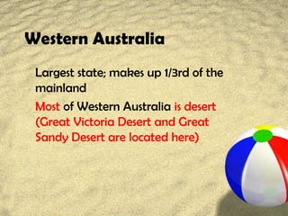Western Australia
Largest state; makes up 1/3rd of the
mainland
Most of Western Australia is desert
(Great Victoria Desert and Great
Sandy Desert are located here)
 