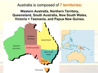 Australia is composed of 7 territories:
Western Australia, Northern Territory,
Queensland, South Australia, New South Wales,
Victoria + Tasmania, and Papua New Guinea.
 