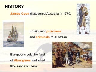 James Cook discovered Australia in 1770.
Britain sent prisoners
and criminals to Australia.
Europeans sold the land
of Aborigines and killed
thousands of them.
HISTORY
 
