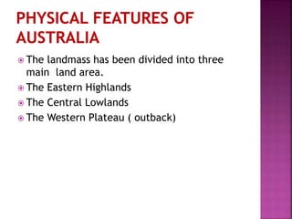  The landmass has been divided into three
main land area.
 The Eastern Highlands
 The Central Lowlands
 The Western Plateau ( outback)
 