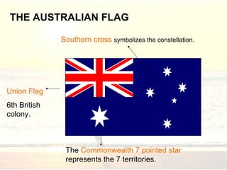 THE AUSTRALIAN FLAG Union Flag 6th British colony . The  Commonwealth  7 pointed star  represents the 7 territories. Southern cross   symbolizes the constellation . 