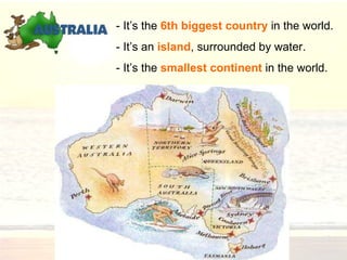 - It’s  the  6th biggest country  in the world.  -  It’s an  island , surrounded by water.  -  It’s the  smallest continent  in the world.  
