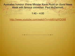 Australian humour: Prime Minister Kevin Rudd on Good News Week with famous comedian, Paul McDermott. 1:40 – 4:00http://www.youtube.com/watch?v=nb6iVgWD0IM