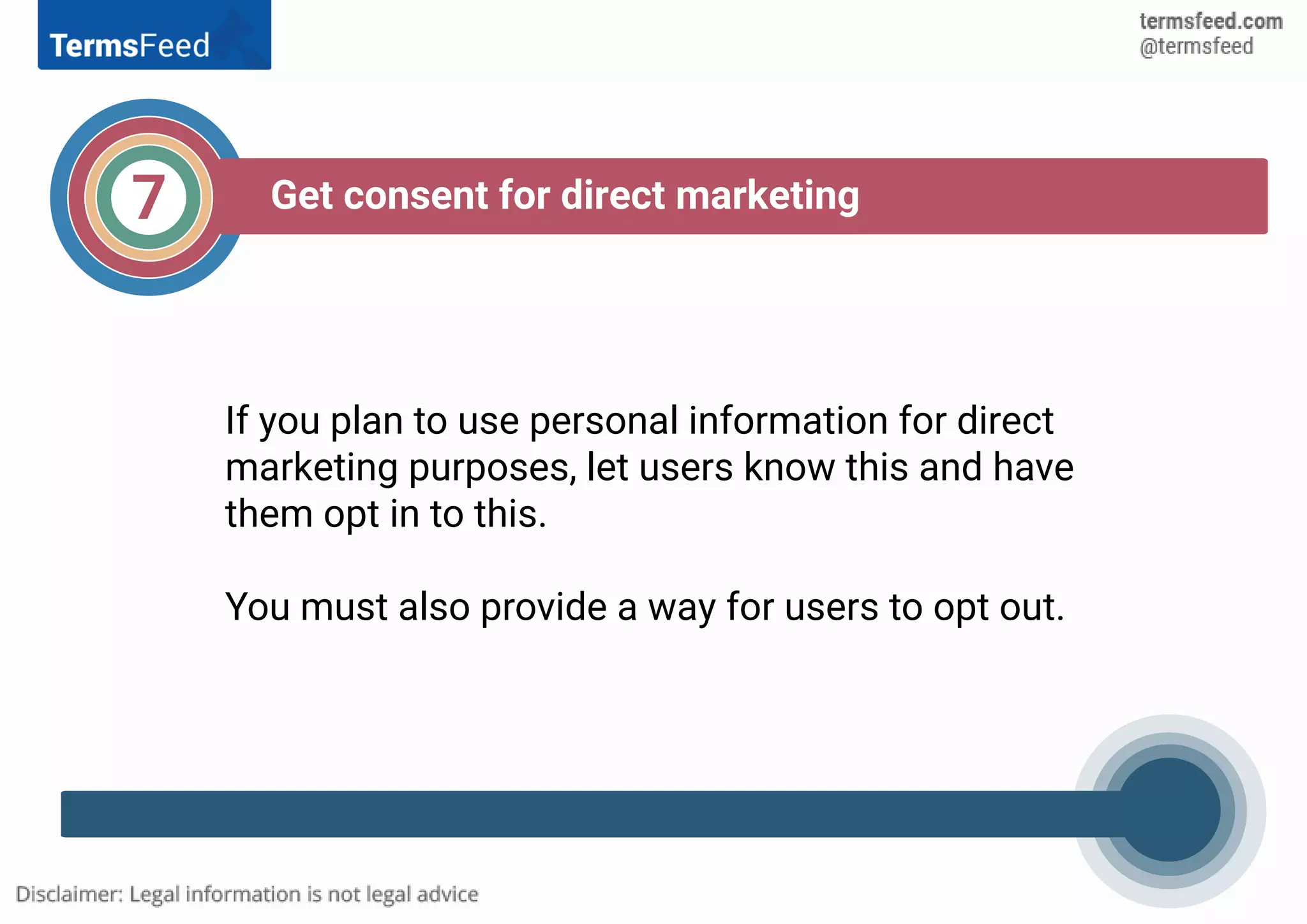 If you plan to use personal information for direct
marketing purposes, let users know this and have
them opt in to this.
You must also provide a way for users to opt out.
7 Get consent for direct marketing
 