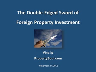 The Double-Edged Sword of
Foreign Property Investment
Vina Ip
PropertySoul.com
November 27, 2016
 