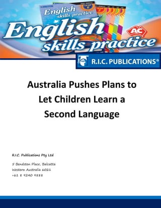 Australia Pushes Plans to
Let Children Learn a
Second Language
R.I.C. Publications Pty Ltd
5 Bendsten Place, Balcatta
Western Australia 6021
+61 8 9240 9888
 