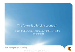 The future is a foreign country* Hugh Bradlow, Chief Technology Officer, Telstra Corporation * With apologies to L.P. Hartley 1 