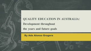 QUALITY EDUCATION IN AUSTRALIA:
Development throughout
the years and future goals
By Ada Alonso Gragera
 