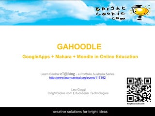 11/1/2009
GAHOODLE
 GoogleApps + Mahara + Moodle in Online Education
Leo Gaggl
Brightcookie.com Educational Technologies
Learn Central eT@lking - e-Portfolio Australia Series
http://www.learncentral.org/event/117192
 