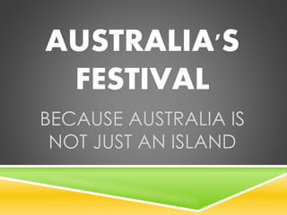 AUSTRALIA'S 
FESTIVAL 
BECAUSE AUSTRALIA IS 
NOT JUST AN ISLAND 
 