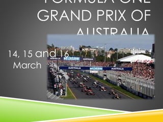 FORMULA ONE 
GRAND PRIX OF 
AUSTRALIA 
14, 15 and 16 
March 
 