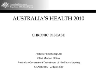 AUSTRALIA’S HEALTH 2010
CHRONIC DISEASE
Professor Jim Bishop AO
Chief Medical Officer
Australian Government Department of Health and Ageing
CANBERRA – 23 June 2010
 