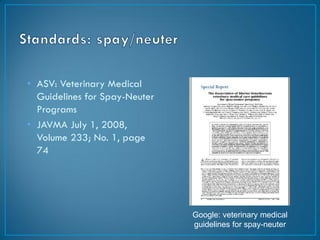 • ASV: Veterinary Medical
  Guidelines for Spay-Neuter
  Programs
• JAVMA July 1, 2008,
  Volume 233; No. 1, page
  74




                               Google: veterinary medical
                               guidelines for spay-neuter
 