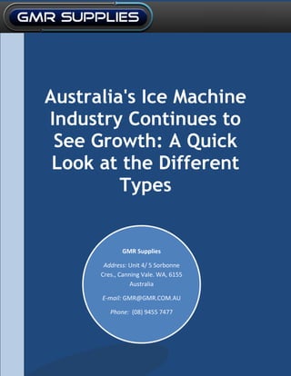 GMR Supplies
Address: Unit 4/ 5 Sorbonne
Cres., Canning Vale. WA, 6155
Australia
E-mail: GMR@GMR.COM.AU
Phone: (08) 9455 7477
Australia's Ice Machine
Industry Continues to
See Growth: A Quick
Look at the Different
Types
 
