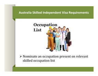 Australia Skilled Independent Visa Requirements 
Nominate an occupation present on relevant 
skilled occupation list 
 