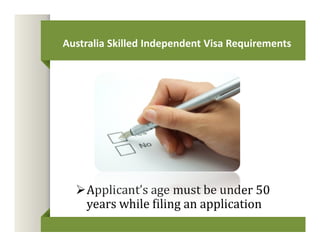 Australia Skilled Independent Visa Requirements 
Applicant’s age must be under 50 
years while filing an application 
 