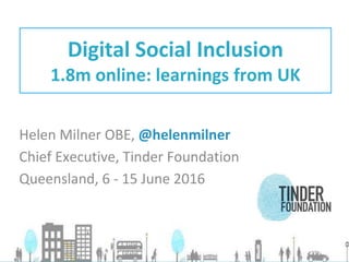 Helen Milner OBE, @helenmilner
Chief Executive, Tinder Foundation
Queensland, 6 - 15 June 2016
Digital Social Inclusion
1.8m online: learnings from UK
 