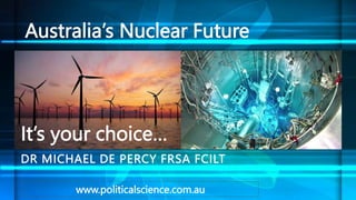 Australia’s Nuclear Future
DR MICHAEL DE PERCY FRSA FCILT
It’s your choice…
www.politicalscience.com.au
 