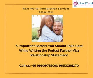 5 Important Factors You Should Take Care
While Writing the Perfect Partner Visa
Relationship Statement
Next World Immigration Services
Associates
Call us: +91 9990978900/ 9650096270
 