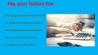 Pay your Tuition Fee
After completing all the requirement of
the University for Admission student
have to deposit your Tuition Fee and
Overseas Student Health Cover
according to your offer letter.
 