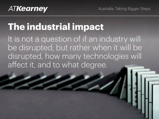 Australia: Taking Bigger Steps
The industrial impact
It is not a question of if an industry will
be disrupted, but rather when it will be
disrupted, how many technologies will
affect it, and to what degree.
 