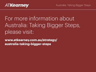 For more information about
Australia: Taking Bigger Steps,
please visit:
www.atkearney.com.au/strategy/
australia-taking-bigger-steps
Australia: Taking Bigger Steps
 