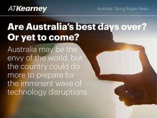 Are Australia’s best days over?
Or ahead of us?
Australia may be the
envy of the world, but
the country needs to
do more to prepare for
the imminent wave of
technology disruptions.
Australia: Taking Bigger Steps
 