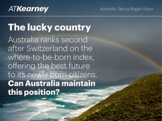 The lucky country
Australia ranks second after
Switzerland on The Economist’s
where-to-be-born index,
offering the best future
to its newly born citizens.
Can Australia maintain
this position?
Australia: Taking Bigger Steps
 