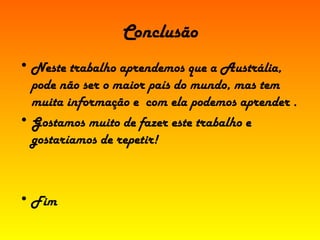 Conclusão Neste trabalho aprendemos que a Austrália, pode não ser o maior país do mundo, mas tem muita informação e  com ela podemos aprender . Gostamos muito de fazer este trabalho e gostaríamos de repetir! Fim 