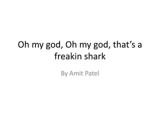 Oh my god, Oh my god, that’s a freakin shark By Amit Patel 