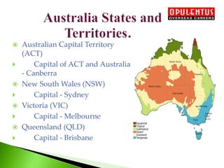 Australian Capital Territory
(ACT)
 Capital of ACT and Australia
- Canberra
 New South Wales (NSW)
 Capital - Sydney
 Victoria (VIC)
 Capital - Melbourne
 Queensland (QLD)
 Capital - Brisbane
 