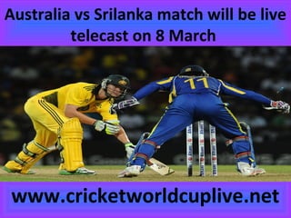 Australia vs Srilanka match will be live
telecast on 8 March
www.cricketworldcuplive.net
 