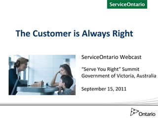 The Customer is Always Right ServiceOntario Webcast “ Serve You Right” Summit Government of Victoria, Australia September 15, 2011 