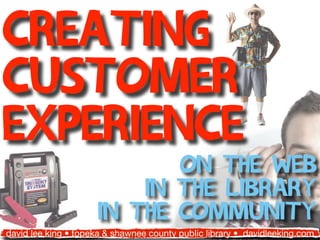 Creating
customer
Experience
                            on the web
                         in the library
                     in the community
david lee king • topeka & shawnee county public library • davidleeking.com
 