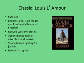 Classic: Louis L’Amour
• Sure Bet
• Congressional Gold Medal
and Presidential Medal of
Freedom
• Revived Westerns stories
• Action-packed tales of
adventure and survival
• Strong heroes fighting for
justice
• Lives on in reprints
 