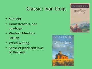 Classic: Ivan Doig
• Sure Bet
• Homesteaders, not
cowboys
• Western Montana
setting
• Lyrical writing
• Sense of place and love
of the land
 