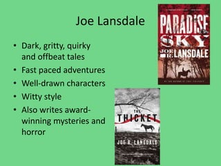 Joe Lansdale
• Dark, gritty, quirky
and offbeat tales
• Fast paced adventures
• Well-drawn characters
• Witty style
• Also writes award-
winning mysteries and
horror
 