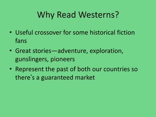 Why Read Westerns?
• Useful crossover for some historical fiction
fans
• Great stories—adventure, exploration,
gunslingers, pioneers
• Represent the past of both our countries so
there’s a guaranteed market
 