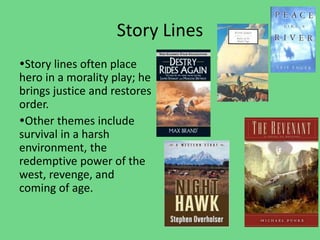 Story Lines
Story lines often place
hero in a morality play; he
brings justice and restores
order.
Other themes include
survival in a harsh
environment, the
redemptive power of the
west, revenge, and
coming of age.
 