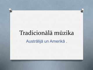 Tradicionālā mūzika 
Austrālijā un Amerikā . 
 